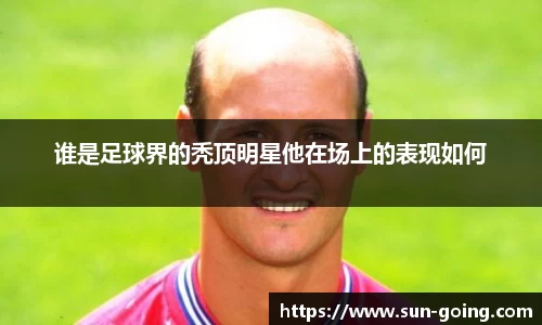 谁是足球界的秃顶明星他在场上的表现如何